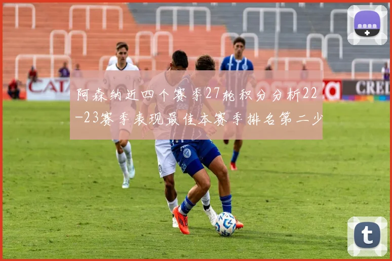 阿森纳近四个赛季27轮积分分析22-23赛季表现最佳本赛季排名第二少